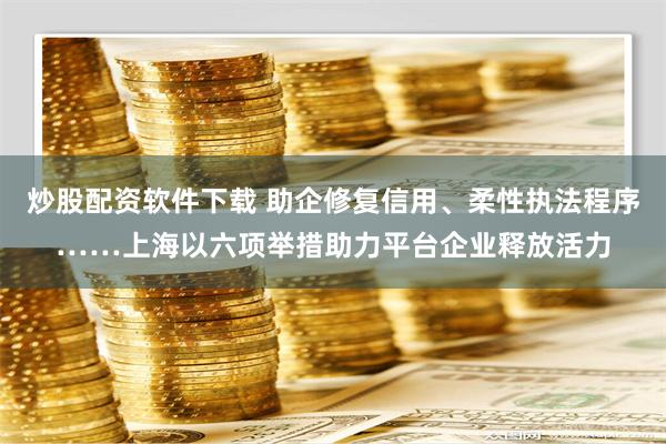 炒股配资软件下载 助企修复信用、柔性执法程序……上海以六项举措助力平台企业释放活力