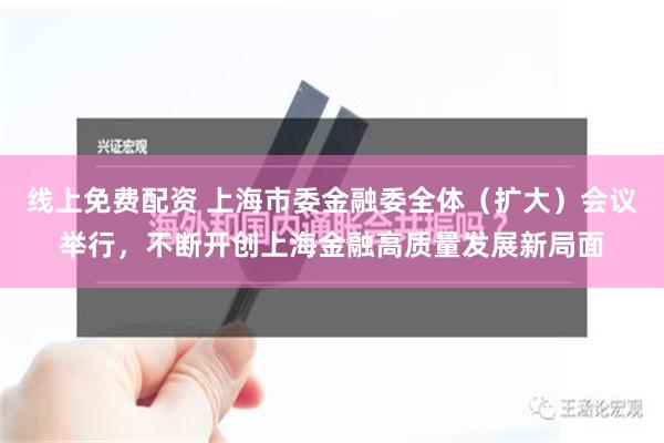 线上免费配资 上海市委金融委全体（扩大）会议举行，不断开创上海金融高质量发展新局面