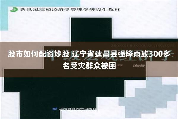 股市如何配资炒股 辽宁省建昌县强降雨致300多名受灾群众被困