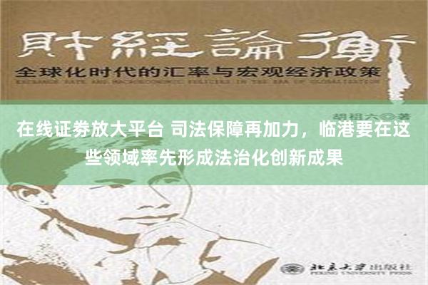 在线证劵放大平台 司法保障再加力，临港要在这些领域率先形成法治化创新成果