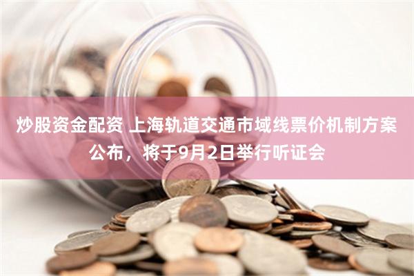 炒股资金配资 上海轨道交通市域线票价机制方案公布，将于9月2日举行听证会