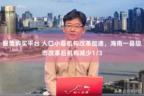 股票购买平台 人口小县机构改革加速，海南一县级市改革后机构减少1/3