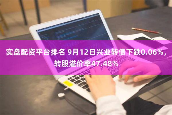 实盘配资平台排名 9月12日兴业转债下跌0.06%，转股溢价率47.48%