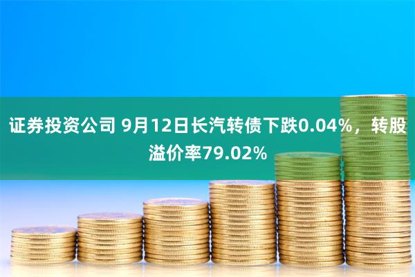 证券投资公司 9月12日长汽转债下跌0.04%，转股溢价率79.02%