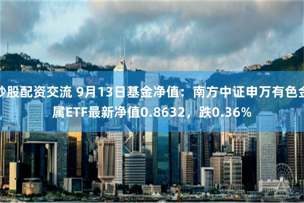 炒股配资交流 9月13日基金净值：南方中证申万有色金属ETF最新净值0.8632，跌0.36%