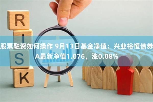 股票融资如何操作 9月13日基金净值：兴业裕恒债券A最新净值1.076，涨0.08%