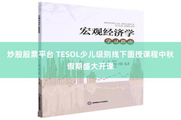 炒股股票平台 TESOL少儿级别线下面授课程中秋假期盛大开课