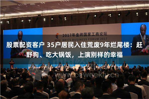 股票配资客户 35户居民入住荒废9年烂尾楼：赶野狗、吃大锅饭，上演别样的幸福