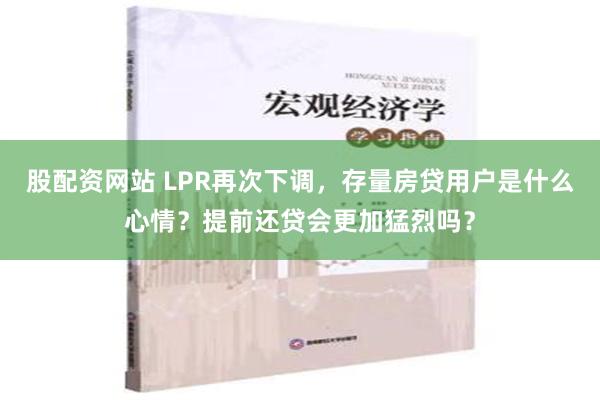 股配资网站 LPR再次下调，存量房贷用户是什么心情？提前还贷会更加猛烈吗？