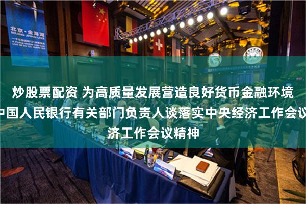 炒股票配资 为高质量发展营造良好货币金融环境 ——中国人民银行有关部门负责人谈落实中央经济工作会议精神