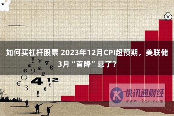 如何买杠杆股票 2023年12月CPI超预期，美联储3月“首降”悬了？