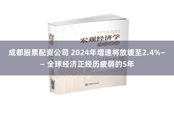 成都股票配资公司 2024年增速将放缓至2.4%—— 全球经济正经历疲弱的5年