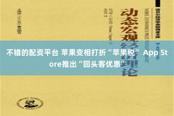 不错的配资平台 苹果变相打折“苹果税” App Store推出“回头客优惠”