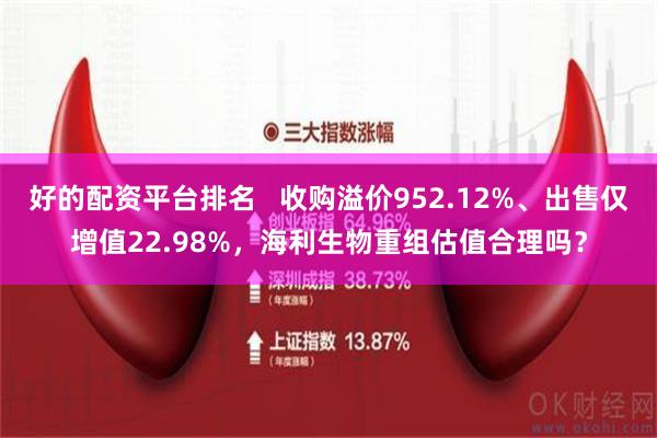 好的配资平台排名   收购溢价952.12%、出售仅增值22.98%，海利生物重组估值合理吗？