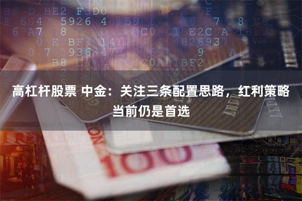 高杠杆股票 中金：关注三条配置思路，红利策略当前仍是首选