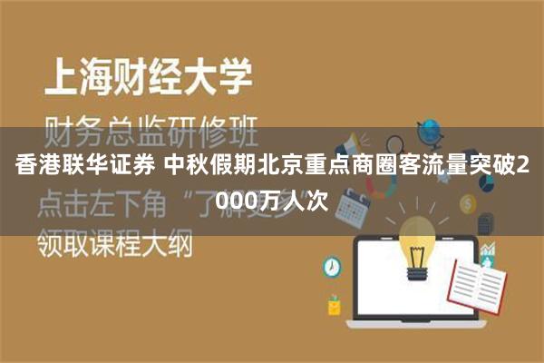 香港联华证券 中秋假期北京重点商圈客流量突破2000万人次