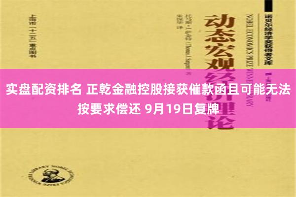 实盘配资排名 正乾金融控股接获催款函且可能无法按要求偿还 9月19日复牌