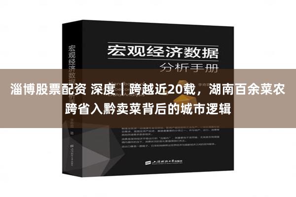 淄博股票配资 深度｜跨越近20载，湖南百余菜农跨省入黔卖菜背后的城市逻辑