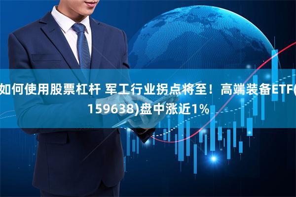 如何使用股票杠杆 军工行业拐点将至！高端装备ETF(159638)盘中涨近1%