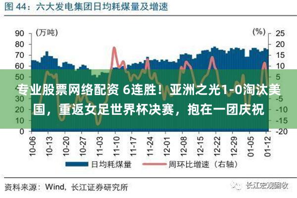 专业股票网络配资 6连胜！亚洲之光1-0淘汰美国，重返女足世界杯决赛，抱在一团庆祝