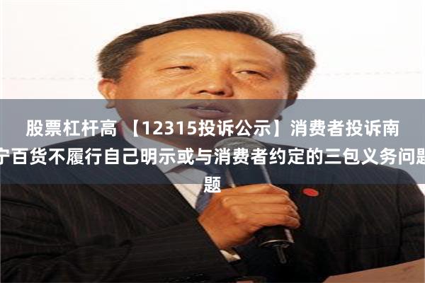 股票杠杆高 【12315投诉公示】消费者投诉南宁百货不履行自己明示或与消费者约定的三包义务问题