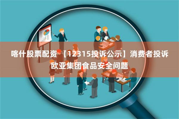 喀什股票配资 【12315投诉公示】消费者投诉欧亚集团食品安全问题