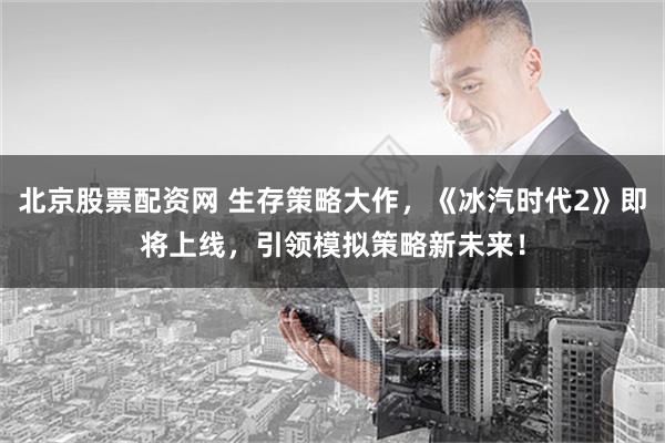 北京股票配资网 生存策略大作，《冰汽时代2》即将上线，引领模拟策略新未来！