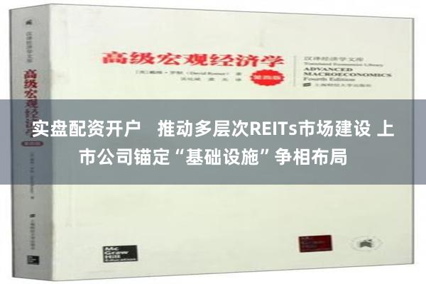 实盘配资开户   推动多层次REITs市场建设 上市公司锚定“基础设施”争相布局