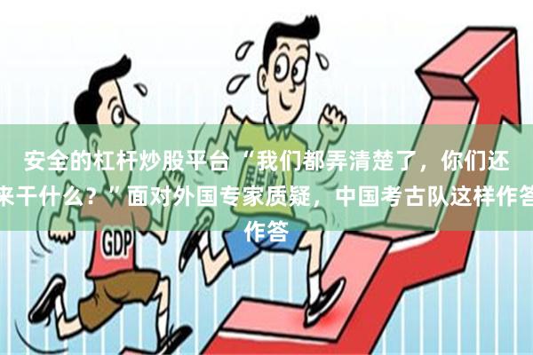 安全的杠杆炒股平台 “我们都弄清楚了，你们还来干什么？”面对外国专家质疑，中国考古队这样作答