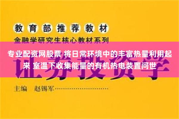 专业配资网股票 将日常环境中的丰富热量利用起来 室温下收集能量的有机热电装置问世