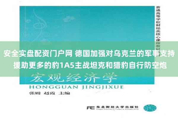 安全实盘配资门户网 德国加强对乌克兰的军事支持 援助更多的豹1A5主战坦克和猎豹自行防空炮