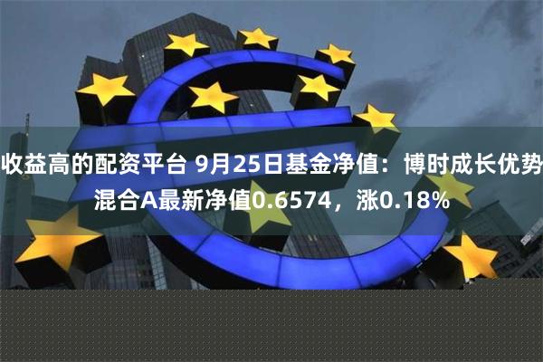 收益高的配资平台 9月25日基金净值：博时成长优势混合A最新净值0.6574，涨0.18%