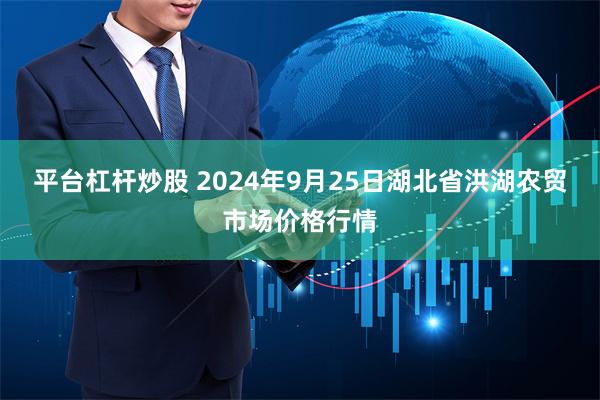 平台杠杆炒股 2024年9月25日湖北省洪湖农贸市场价格行情