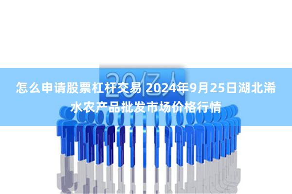 怎么申请股票杠杆交易 2024年9月25日湖北浠水农产品批发市场价格行情