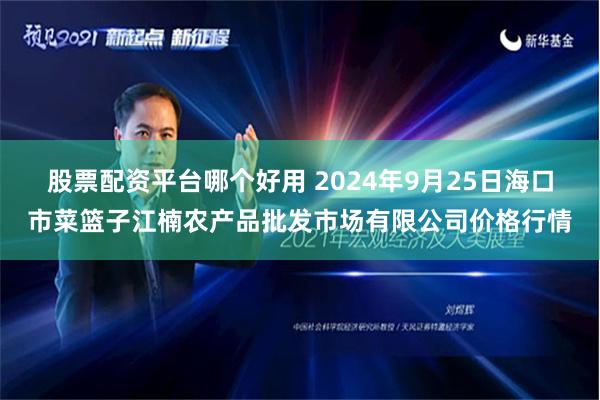 股票配资平台哪个好用 2024年9月25日海口市菜篮子江楠农产品批发市场有限公司价格行情