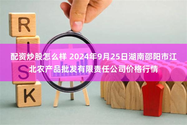 配资炒股怎么样 2024年9月25日湖南邵阳市江北农产品批发有限责任公司价格行情