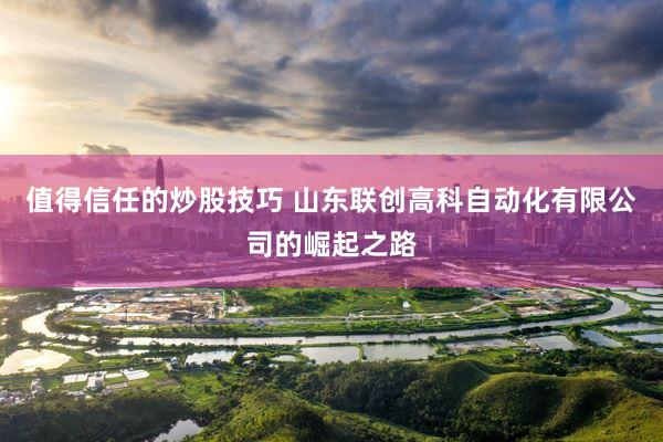 值得信任的炒股技巧 山东联创高科自动化有限公司的崛起之路