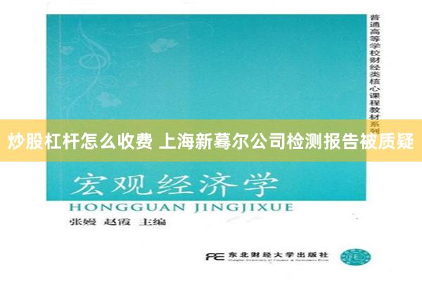 炒股杠杆怎么收费 上海新蓦尔公司检测报告被质疑