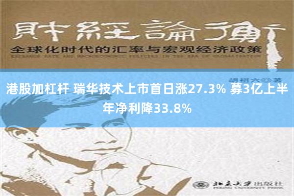 港股加杠杆 瑞华技术上市首日涨27.3% 募3亿上半年净利降33.8%