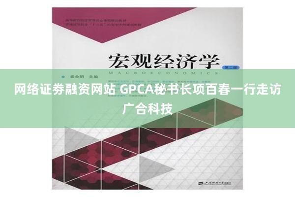 网络证劵融资网站 GPCA秘书长项百春一行走访广合科技