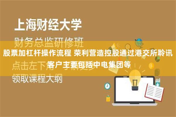 股票加杠杆操作流程 荣利营造控股通过港交所聆讯 客户主要包括中电集团等