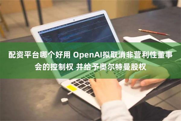 配资平台哪个好用 OpenAI拟取消非营利性董事会的控制权 并给予奥尔特曼股权