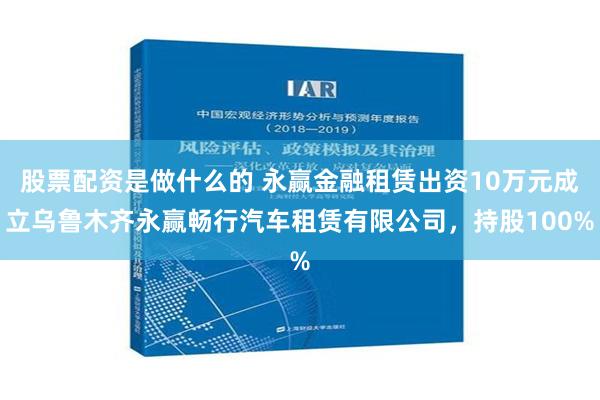 股票配资是做什么的 永赢金融租赁出资10万元成立乌鲁木齐永赢畅行汽车租赁有限公司，持股100%