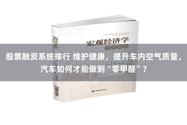 股票融资系统排行 维护健康，提升车内空气质量，汽车如何才能做到“零甲醛”？