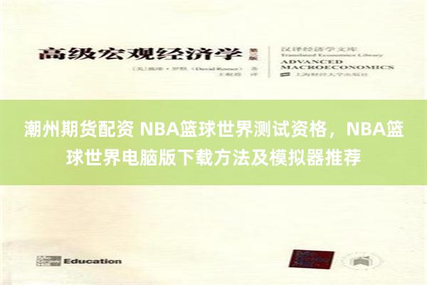 潮州期货配资 NBA篮球世界测试资格，NBA篮球世界电脑版下载方法及模拟器推荐