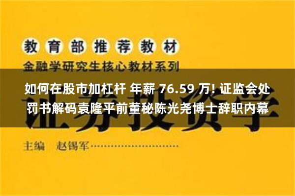 如何在股市加杠杆 年薪 76.59 万! 证监会处罚书解码袁隆平前董秘陈光尧博士辞职内幕