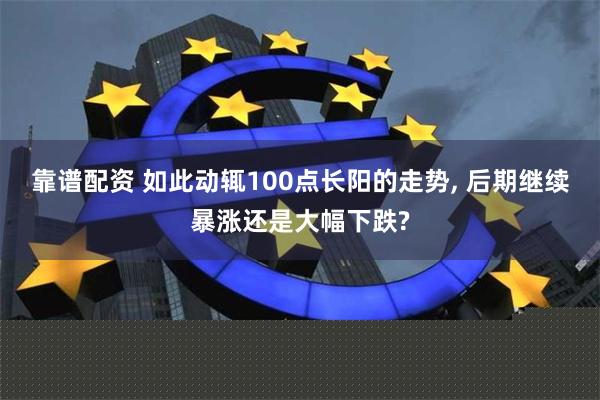 靠谱配资 如此动辄100点长阳的走势, 后期继续暴涨还是大幅下跌?