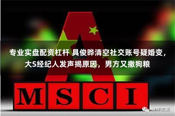 专业实盘配资杠杆 具俊晔清空社交账号疑婚变，大S经纪人发声揭原因，男方又撒狗粮