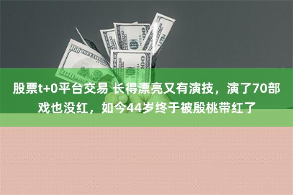 股票t+0平台交易 长得漂亮又有演技，演了70部戏也没红，如今44岁终于被殷桃带红了