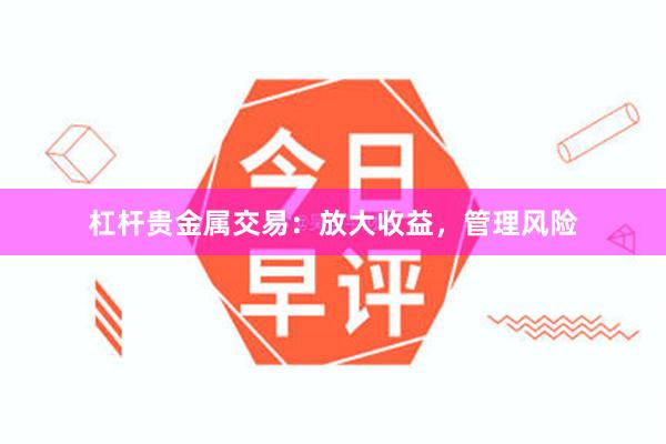 杠杆贵金属交易：放大收益，管理风险